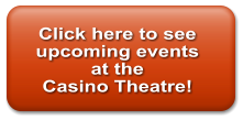Click here to see  upcoming events at the Casino Theatre!